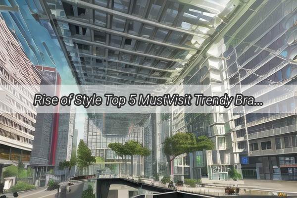 Rise of Style Top 5 MustVisit Trendy Brand Stores in Guangzhou